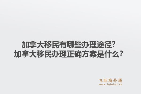 加拿大移民有哪些办理途径？加拿大移民办理正确方案是什么？1.jpg