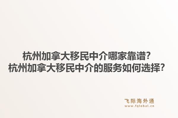杭州加拿大移民中介哪家靠谱？杭州加拿大移民中介的服务如何选择？1.jpg