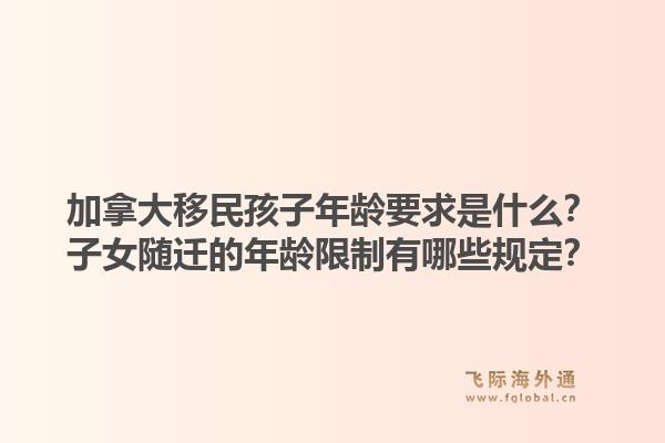 加拿大移民孩子年龄要求是什么？子女随迁的年龄限制有哪些规定？1.jpg