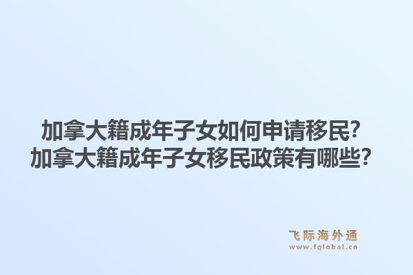 加拿大籍成年子女如何申请移民？加拿大籍成年子女移民政策有哪些？1.jpg