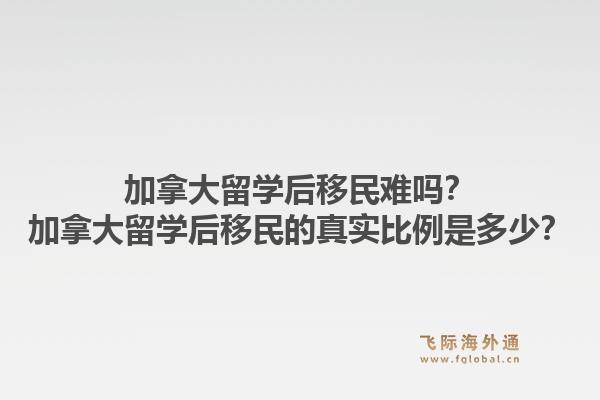 加拿大留学后移民难吗？加拿大留学后移民的真实比例是多少？1.jpg