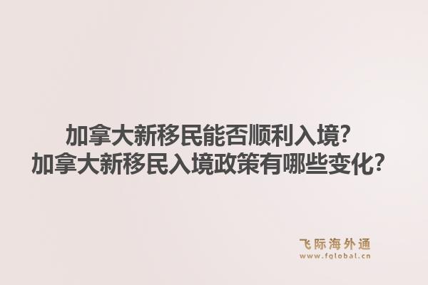 加拿大新移民能否顺利入境？加拿大新移民入境政策有哪些变化？1.jpg