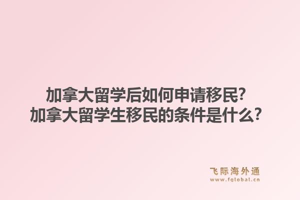 加拿大留学后如何申请移民？加拿大留学生移民的条件是什么？1.jpg