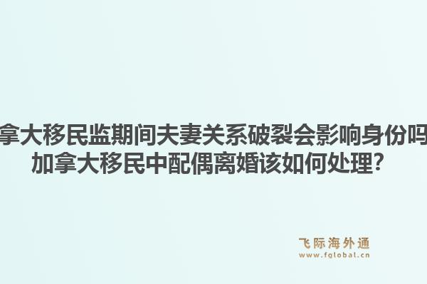 加拿大移民监期间夫妻关系破裂会影响身份吗？加拿大移民中配偶离婚该如何处理？1.jpg