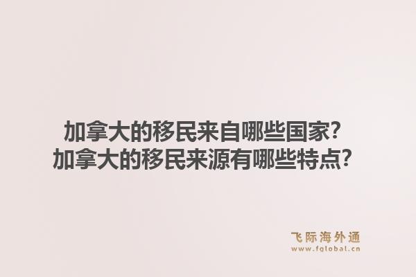 加拿大的移民来自哪些国家？加拿大的移民来源有哪些特点？1.jpg