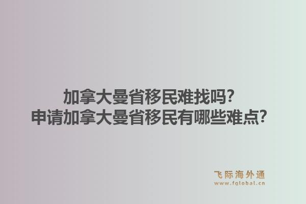 加拿大曼省移民难找吗？申请加拿大曼省移民有哪些难点？1.jpg