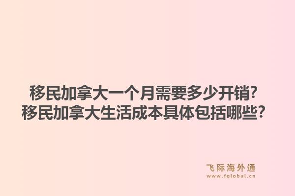 移民加拿大一个月需要多少开销？移民加拿大生活成本具体包括哪些？1.jpg