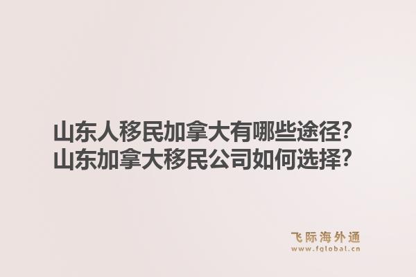 山东人移民加拿大有哪些途径？山东加拿大移民公司如何选择？1.jpg