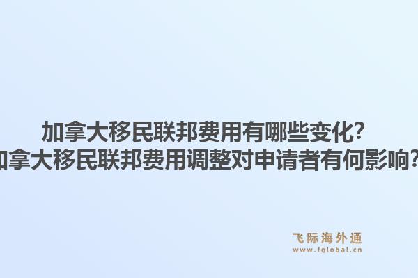 加拿大移民联邦费用有哪些变化？加拿大移民联邦费用调整对申请者有何影响？1.jpg