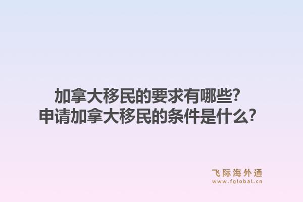 加拿大移民的要求有哪些？申请加拿大移民的条件是什么？1.jpg