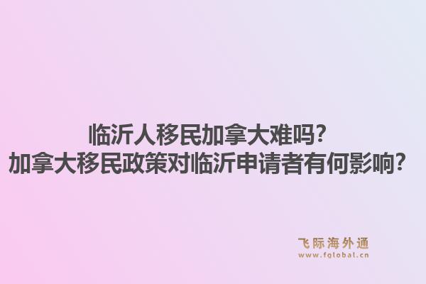 临沂人移民加拿大难吗？加拿大移民政策对临沂申请者有何影响？1.jpg
