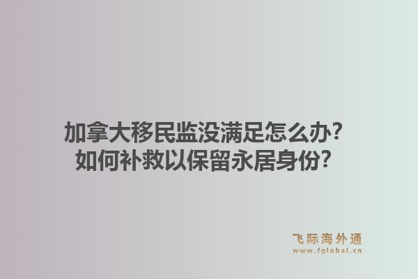 加拿大移民监没满足怎么办？如何补救以保留永居身份？1.jpg