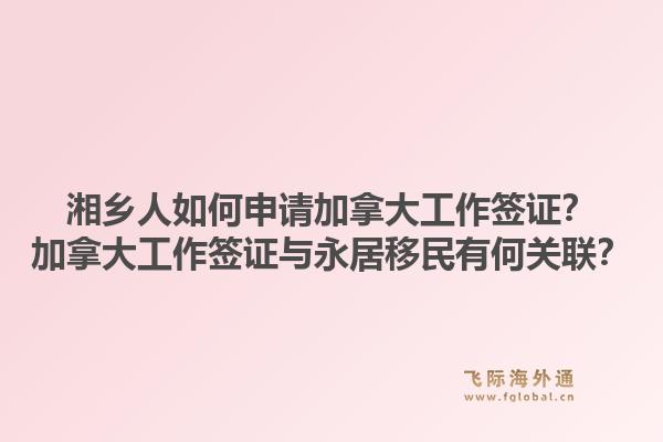 湘乡人如何申请加拿大工作签证？加拿大工作签证与永居移民有何关联？1.jpg