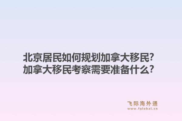 北京居民如何规划加拿大移民？加拿大移民考察需要准备什么？1.jpg
