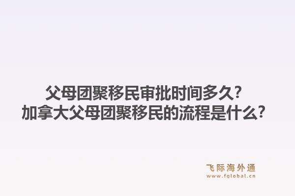 父母团聚移民审批时间多久？加拿大父母团聚移民的流程是什么？1.jpg