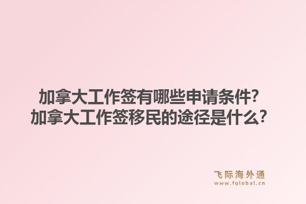 加拿大工作签有哪些申请条件？加拿大工作签移民的途径是什么？1.jpg