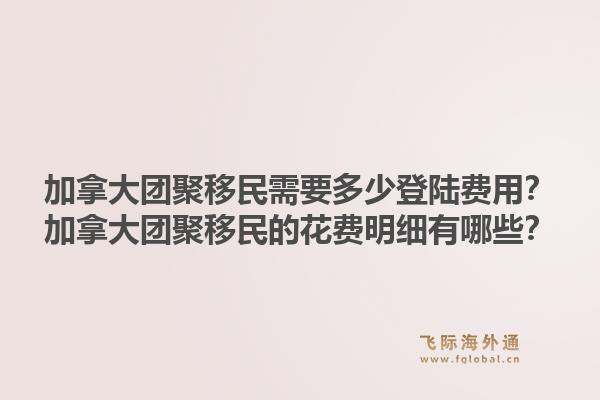 加拿大团聚移民需要多少登陆费用？加拿大团聚移民的花费明细有哪些？1.jpg