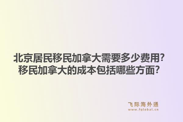 北京居民移民加拿大需要多少费用？移民加拿大的成本包括哪些方面？1.jpg