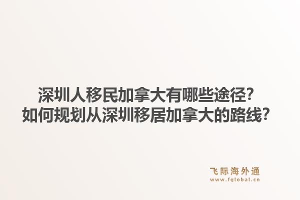 深圳人移民加拿大有哪些途径？如何规划从深圳移居加拿大的路线？1.jpg
