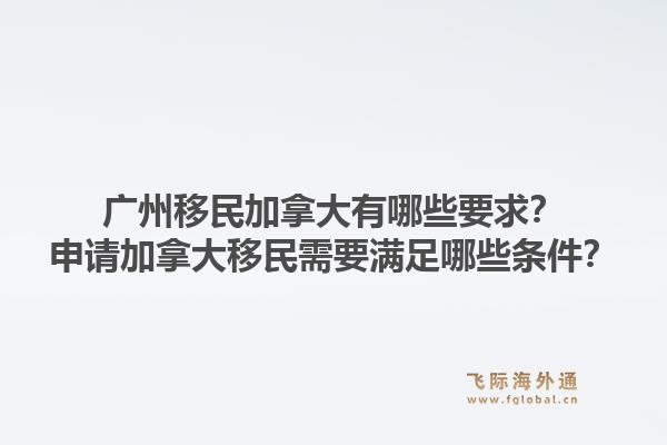 广州移民加拿大有哪些要求？申请加拿大移民需要满足哪些条件？1.jpg