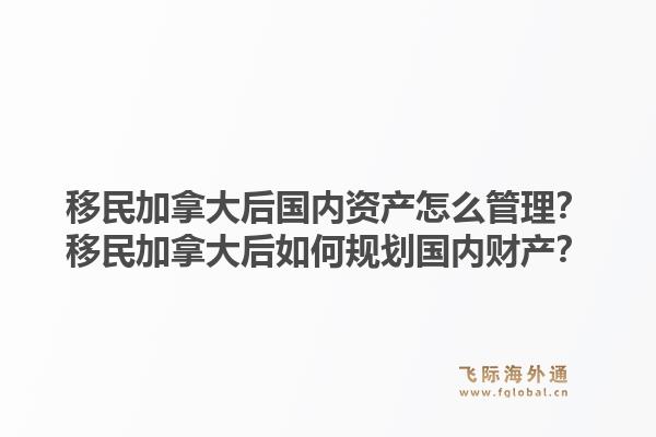移民加拿大后国内资产怎么管理？移民加拿大后如何规划国内财产？1.jpg