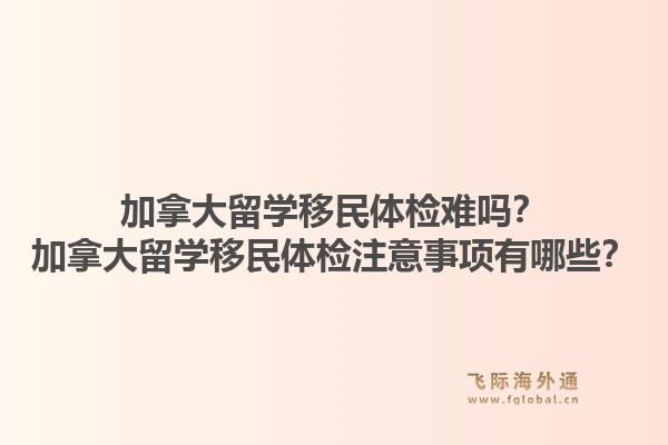 加拿大留学移民体检难吗？加拿大留学移民体检注意事项有哪些？1.jpg