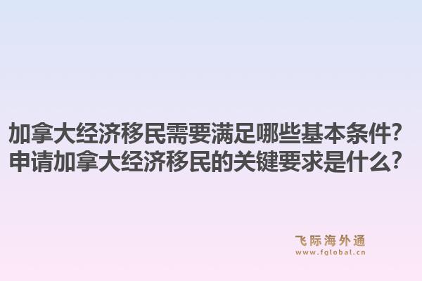加拿大经济移民需要满足哪些基本条件？申请加拿大经济移民的关键要求是什么？1.jpg