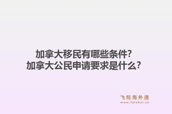 加拿大移民有哪些条件？加拿大公民申请要求是什么？1.jpg