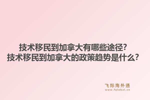技术移民到加拿大有哪些途径？技术移民到加拿大的政策趋势是什么？1.jpg