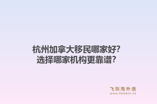 杭州加拿大移民哪家好？选择哪家机构更靠谱？1.jpg