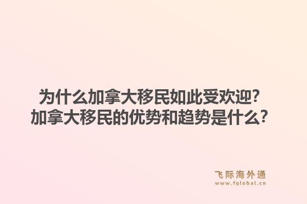 为什么加拿大移民如此受欢迎？加拿大移民的优势和趋势是什么？1.jpg