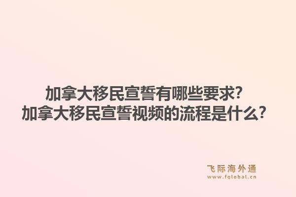 加拿大移民宣誓有哪些要求？加拿大移民宣誓视频的流程是什么？1.jpg