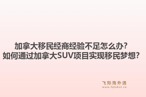 加拿大移民经商经验不足怎么办？如何通过加拿大suv项目实现移民梦想？1.jpg