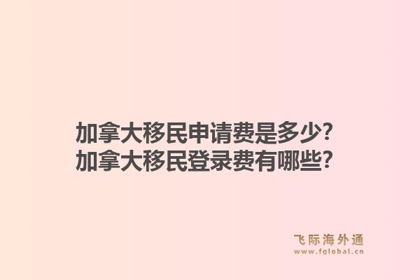 加拿大移民申请费是多少？加拿大移民登录费有哪些？1.jpg