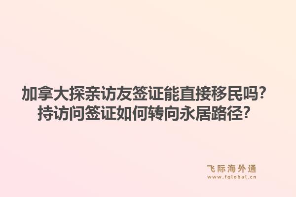 加拿大探亲访友签证能直接移民吗？持访问签证如何转向永居路径？1.jpg