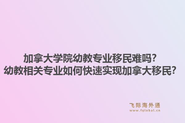 加拿大学院幼教专业移民难吗？幼教相关专业如何快速实现加拿大移民？1.jpg