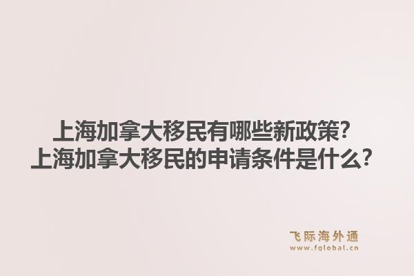 上海加拿大移民有哪些新政策？上海加拿大移民的申请条件是什么？1.jpg