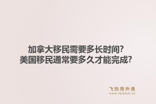 加拿大移民需要多长时间？美国移民通常要多久才能完成？1.jpg