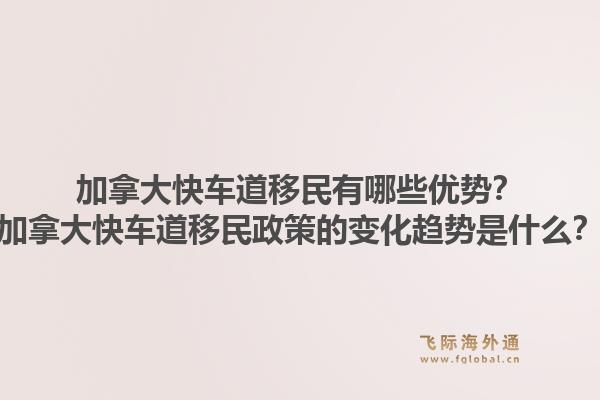 加拿大快车道移民有哪些优势？加拿大快车道移民政策的变化趋势是什么？1.jpg