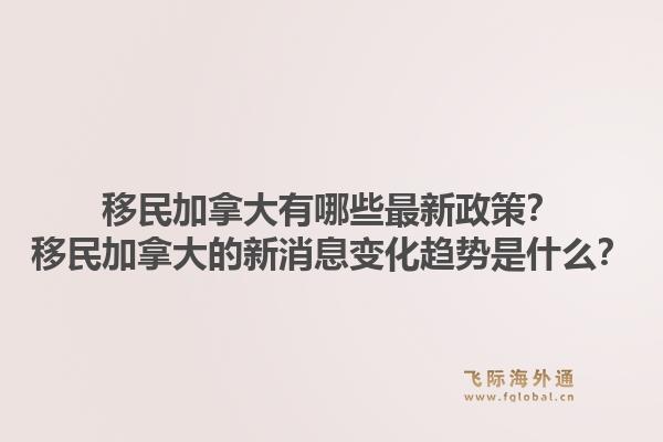 移民加拿大有哪些最新政策？移民加拿大的新消息变化趋势是什么？1.jpg