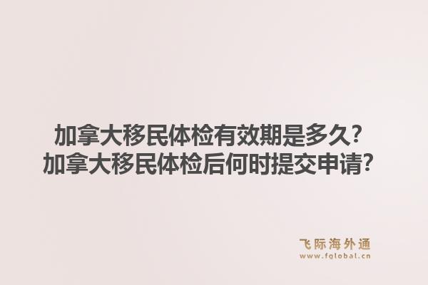 加拿大移民体检有效期是多久？加拿大移民体检后何时提交申请？1.jpg