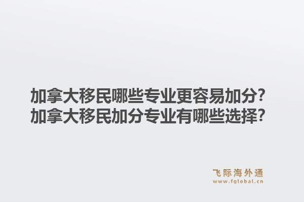 加拿大移民哪些专业更容易加分？加拿大移民加分专业有哪些选择？1.jpg