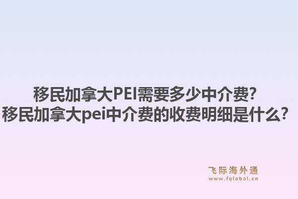移民加拿大pei需要多少中介费？移民加拿大pei中介费的收费明细是什么？1.jpg