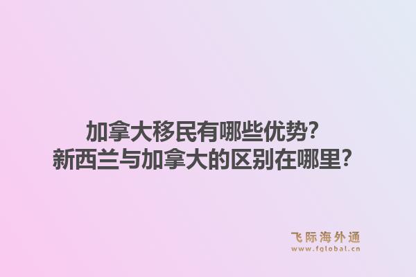 加拿大移民有哪些优势？新西兰与加拿大的区别在哪里？1.jpg