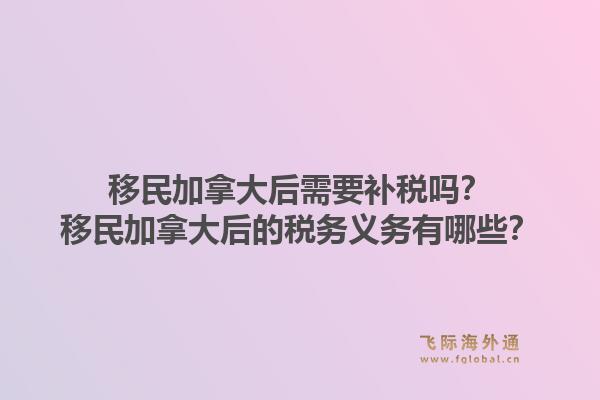移民加拿大后需要补税吗？移民加拿大后的税务义务有哪些？1.jpg
