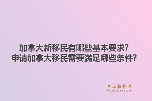 加拿大新移民有哪些基本要求？申请加拿大移民需要满足哪些条件？1.jpg