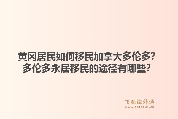 黄冈居民如何移民加拿大多伦多？多伦多永居移民的途径有哪些？1.jpg
