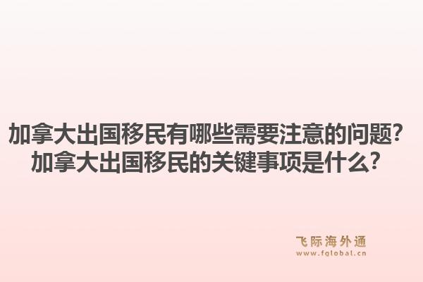 加拿大出国移民有哪些需要注意的问题？加拿大出国移民的关键事项是什么？1.jpg