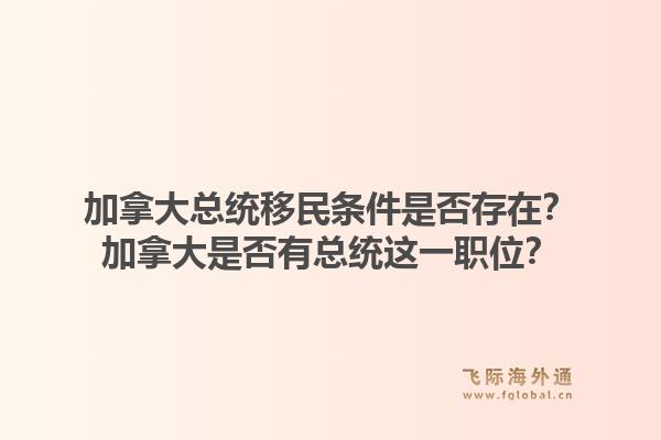 加拿大总统移民条件是否存在？加拿大是否有总统这一职位？1.jpg