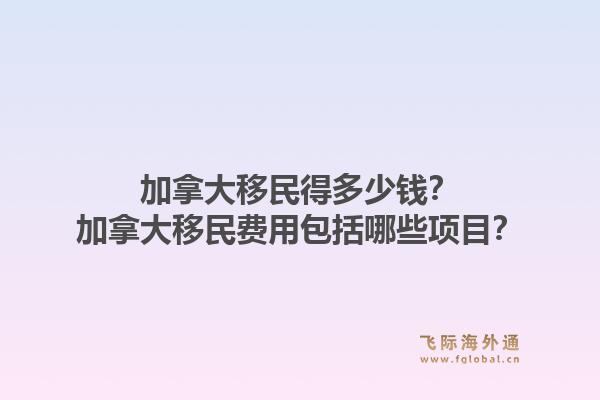 加拿大移民得多少钱？加拿大移民费用包括哪些项目？1.jpg